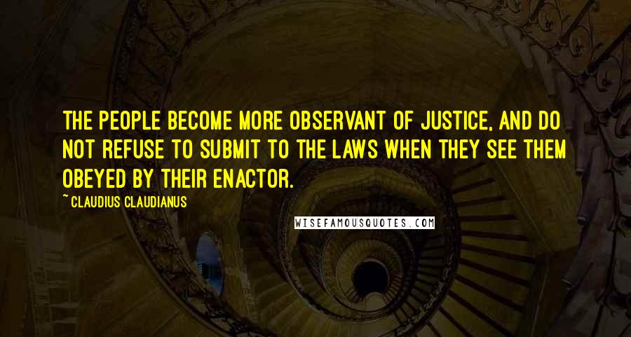 Claudius Claudianus Quotes: The people become more observant of justice, and do not refuse to submit to the laws when they see them obeyed by their enactor.