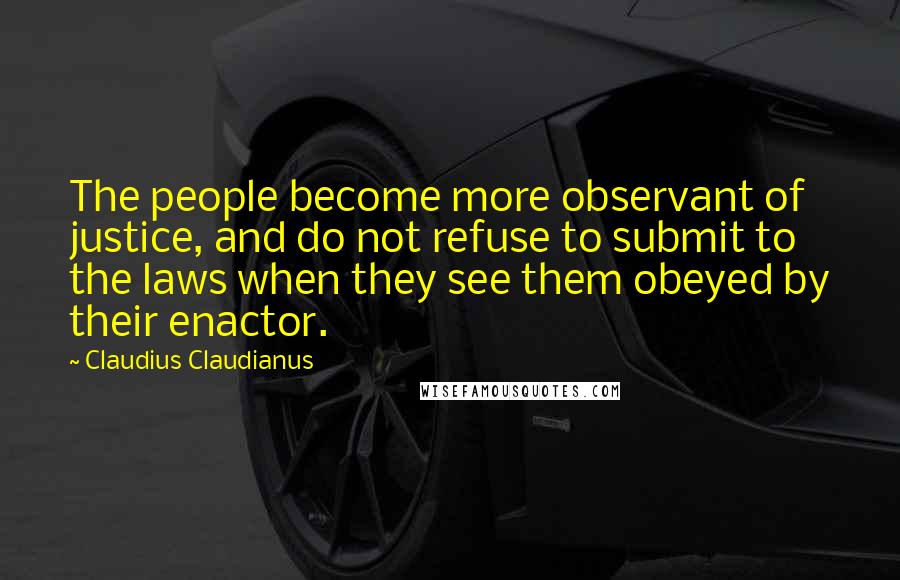 Claudius Claudianus Quotes: The people become more observant of justice, and do not refuse to submit to the laws when they see them obeyed by their enactor.