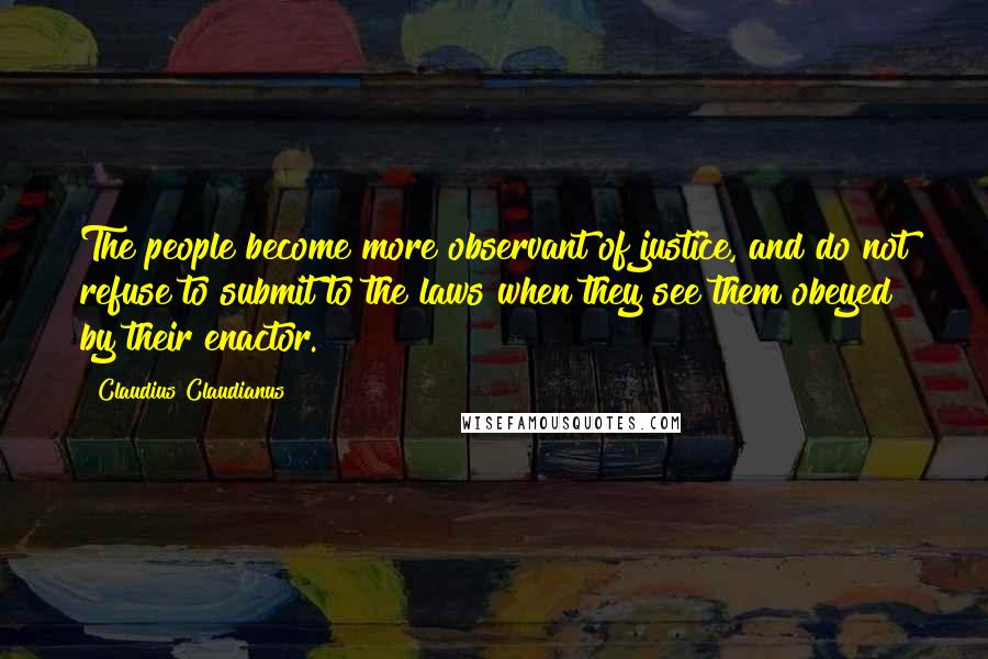 Claudius Claudianus Quotes: The people become more observant of justice, and do not refuse to submit to the laws when they see them obeyed by their enactor.