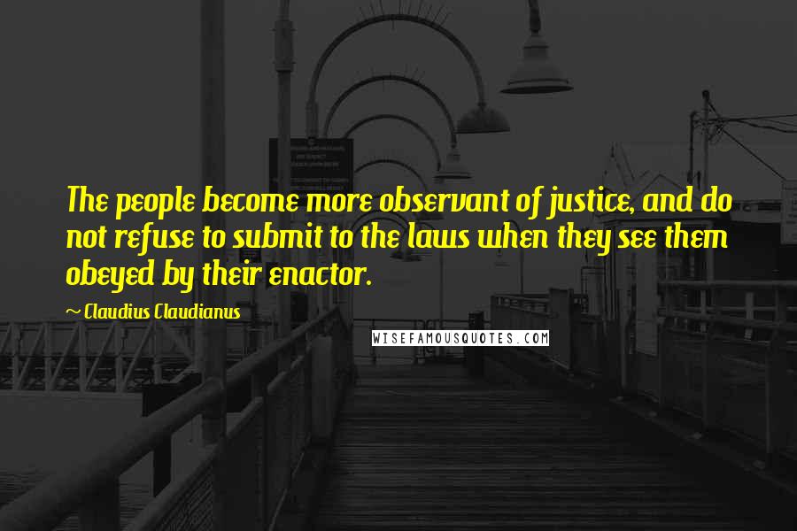 Claudius Claudianus Quotes: The people become more observant of justice, and do not refuse to submit to the laws when they see them obeyed by their enactor.