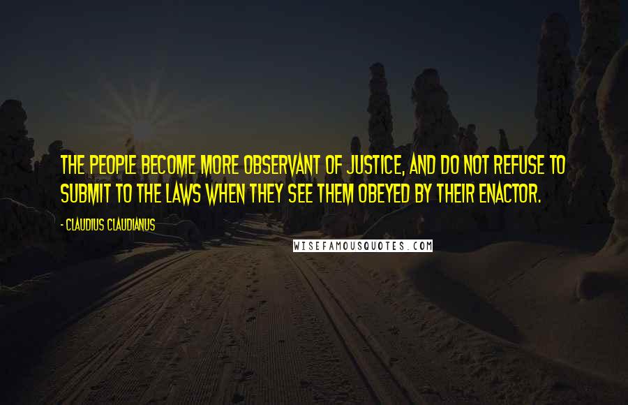 Claudius Claudianus Quotes: The people become more observant of justice, and do not refuse to submit to the laws when they see them obeyed by their enactor.