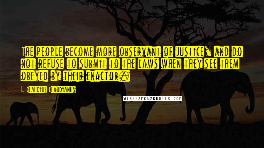 Claudius Claudianus Quotes: The people become more observant of justice, and do not refuse to submit to the laws when they see them obeyed by their enactor.