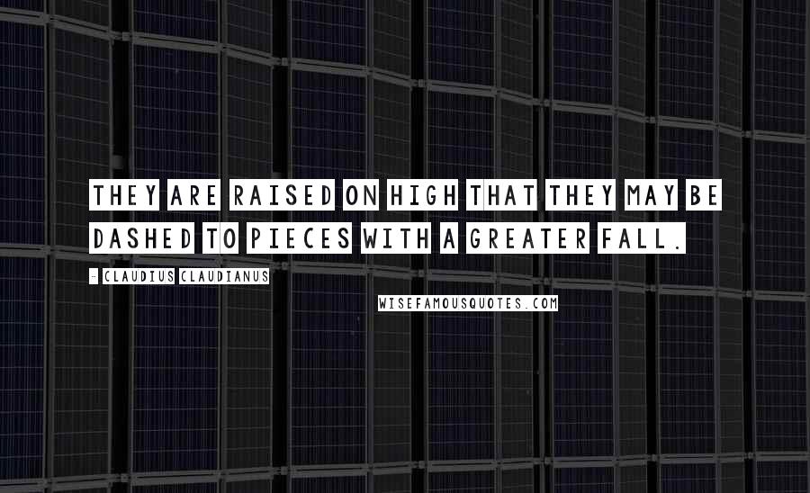 Claudius Claudianus Quotes: They are raised on high that they may be dashed to pieces with a greater fall.