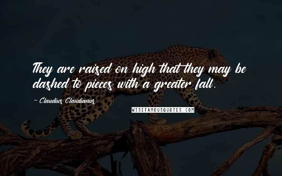 Claudius Claudianus Quotes: They are raised on high that they may be dashed to pieces with a greater fall.