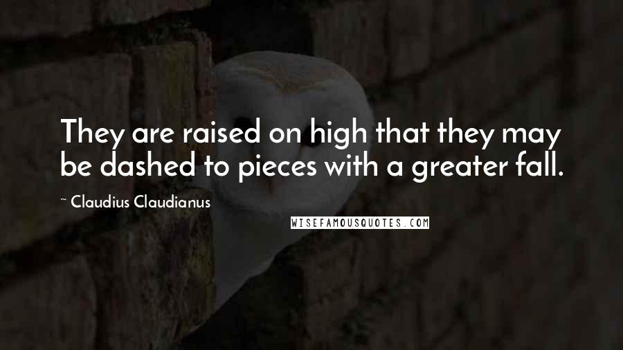 Claudius Claudianus Quotes: They are raised on high that they may be dashed to pieces with a greater fall.