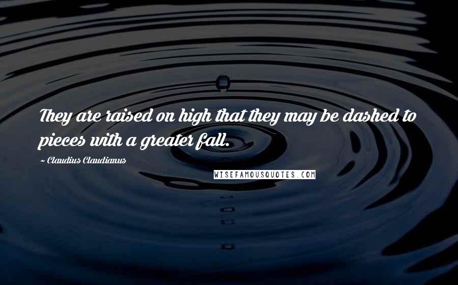 Claudius Claudianus Quotes: They are raised on high that they may be dashed to pieces with a greater fall.