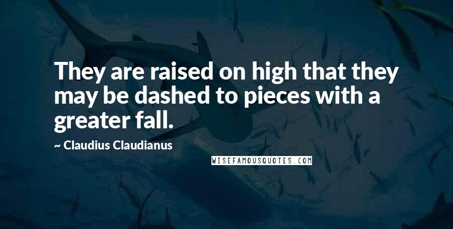 Claudius Claudianus Quotes: They are raised on high that they may be dashed to pieces with a greater fall.