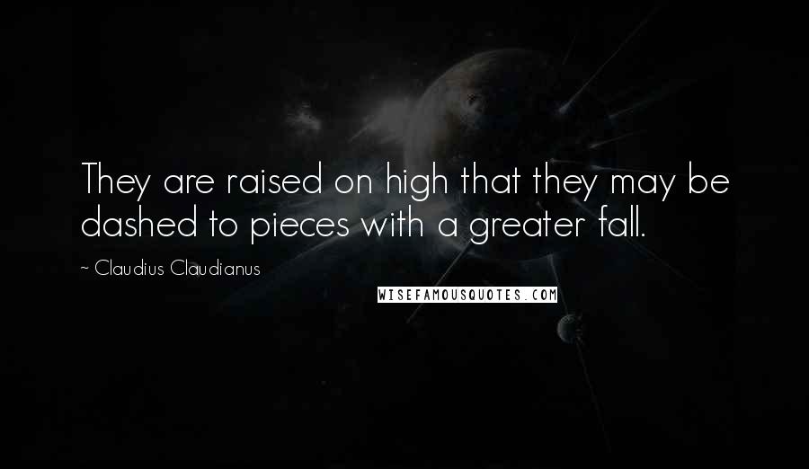 Claudius Claudianus Quotes: They are raised on high that they may be dashed to pieces with a greater fall.