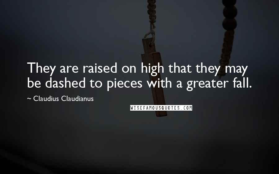 Claudius Claudianus Quotes: They are raised on high that they may be dashed to pieces with a greater fall.