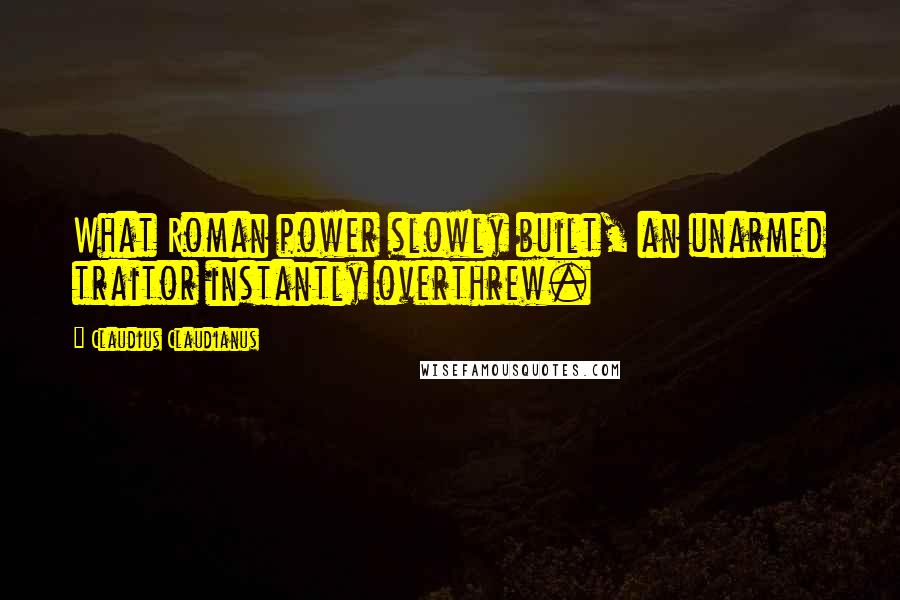 Claudius Claudianus Quotes: What Roman power slowly built, an unarmed traitor instantly overthrew.