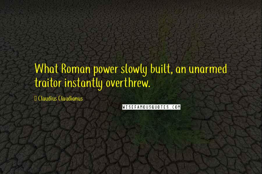 Claudius Claudianus Quotes: What Roman power slowly built, an unarmed traitor instantly overthrew.