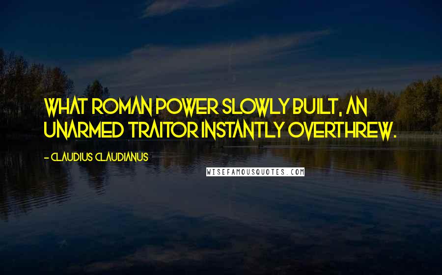 Claudius Claudianus Quotes: What Roman power slowly built, an unarmed traitor instantly overthrew.