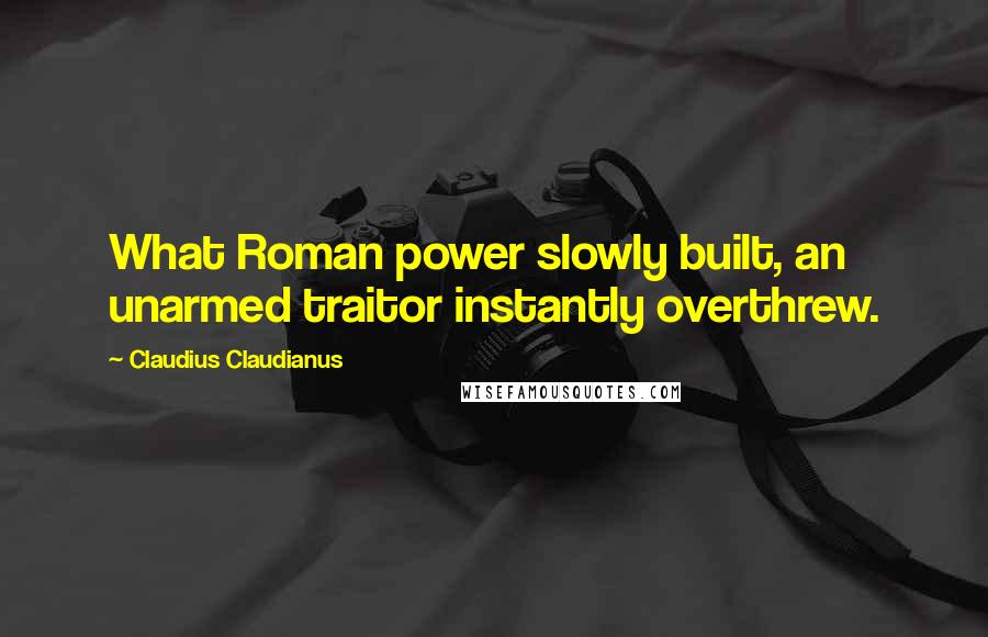 Claudius Claudianus Quotes: What Roman power slowly built, an unarmed traitor instantly overthrew.