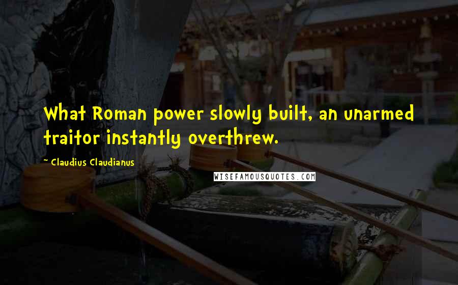 Claudius Claudianus Quotes: What Roman power slowly built, an unarmed traitor instantly overthrew.