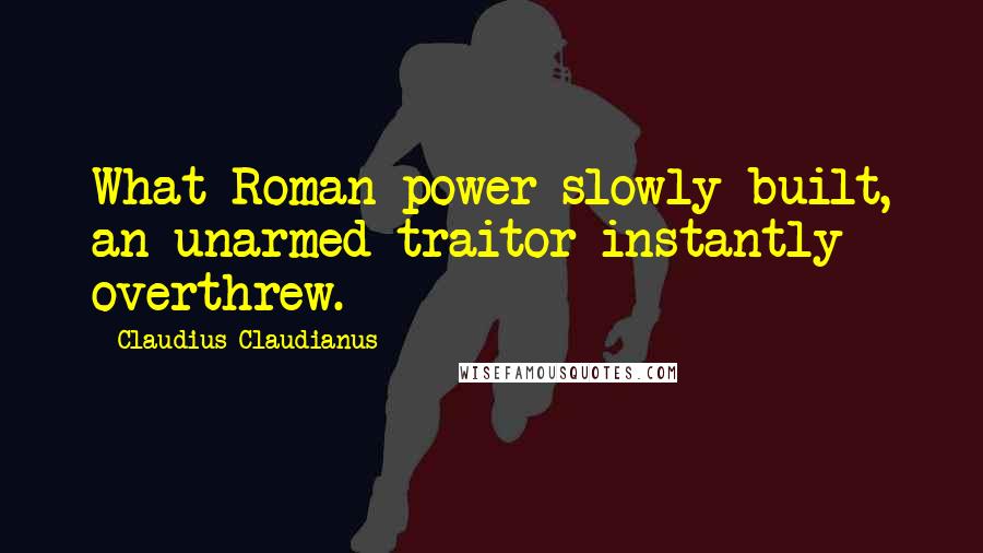 Claudius Claudianus Quotes: What Roman power slowly built, an unarmed traitor instantly overthrew.