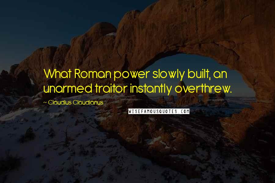Claudius Claudianus Quotes: What Roman power slowly built, an unarmed traitor instantly overthrew.