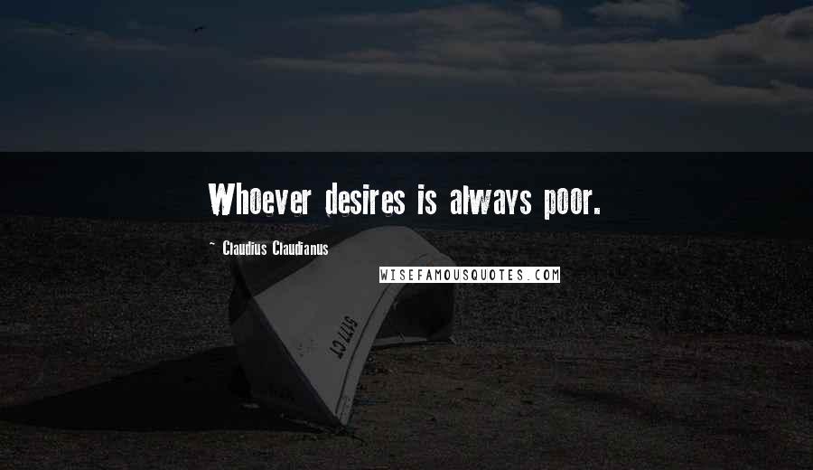Claudius Claudianus Quotes: Whoever desires is always poor.