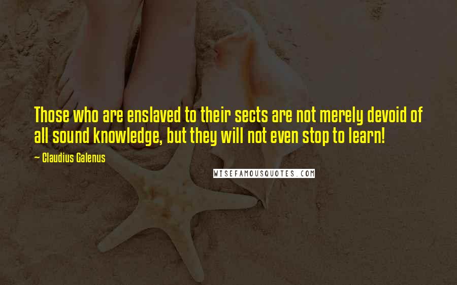 Claudius Galenus Quotes: Those who are enslaved to their sects are not merely devoid of all sound knowledge, but they will not even stop to learn!
