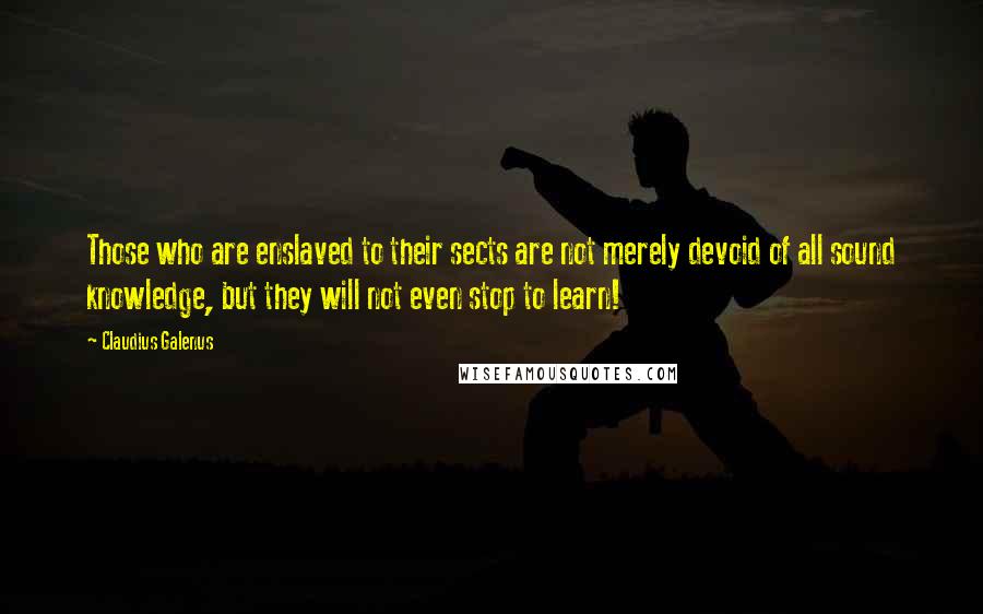 Claudius Galenus Quotes: Those who are enslaved to their sects are not merely devoid of all sound knowledge, but they will not even stop to learn!