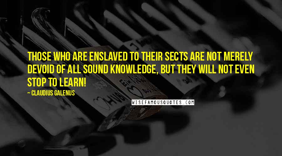 Claudius Galenus Quotes: Those who are enslaved to their sects are not merely devoid of all sound knowledge, but they will not even stop to learn!