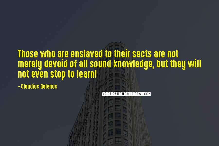 Claudius Galenus Quotes: Those who are enslaved to their sects are not merely devoid of all sound knowledge, but they will not even stop to learn!
