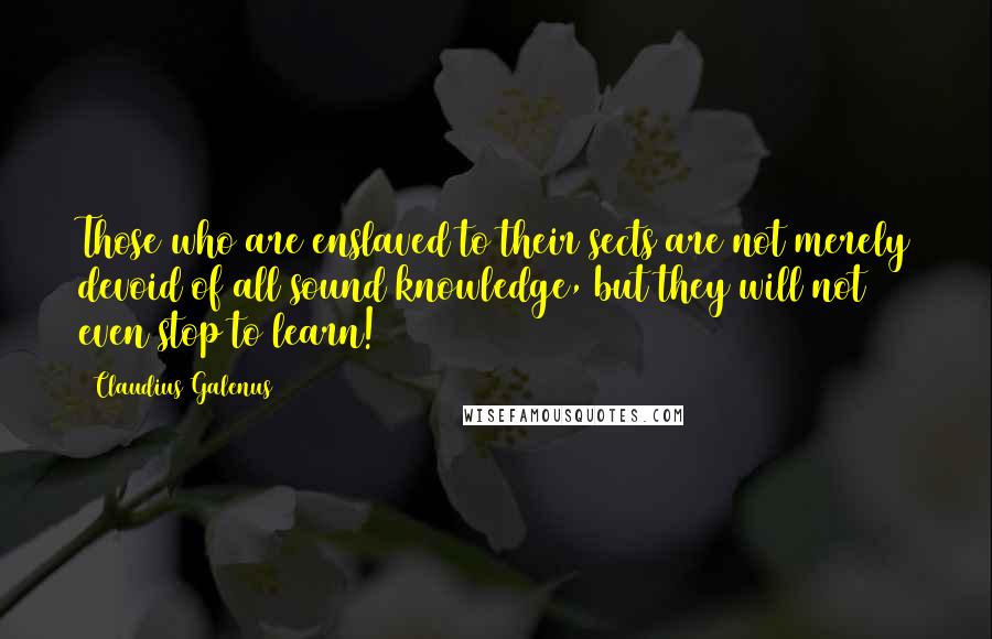 Claudius Galenus Quotes: Those who are enslaved to their sects are not merely devoid of all sound knowledge, but they will not even stop to learn!