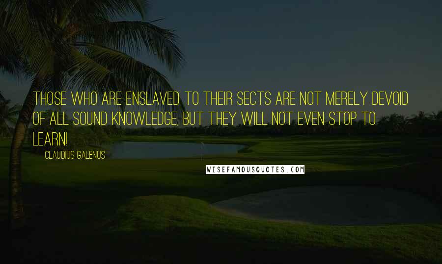 Claudius Galenus Quotes: Those who are enslaved to their sects are not merely devoid of all sound knowledge, but they will not even stop to learn!