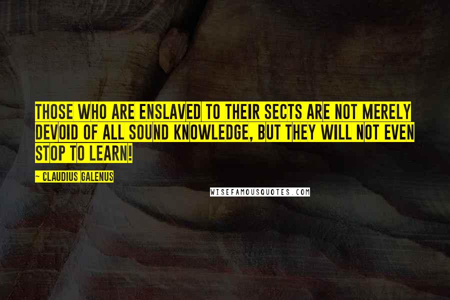 Claudius Galenus Quotes: Those who are enslaved to their sects are not merely devoid of all sound knowledge, but they will not even stop to learn!