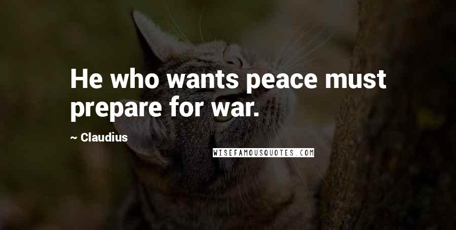 Claudius Quotes: He who wants peace must prepare for war.