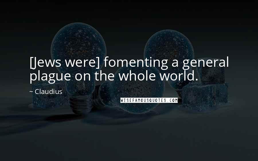 Claudius Quotes: [Jews were] fomenting a general plague on the whole world.