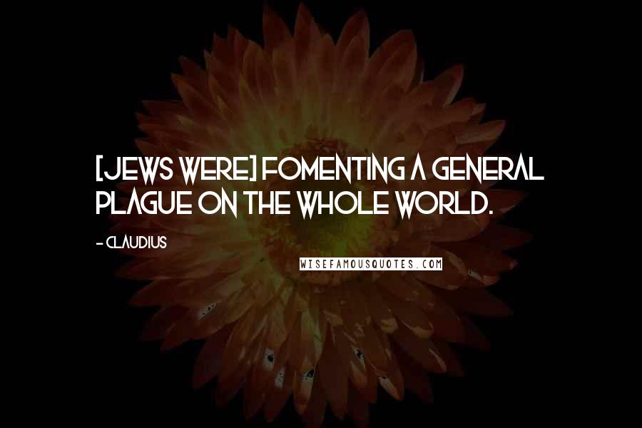 Claudius Quotes: [Jews were] fomenting a general plague on the whole world.