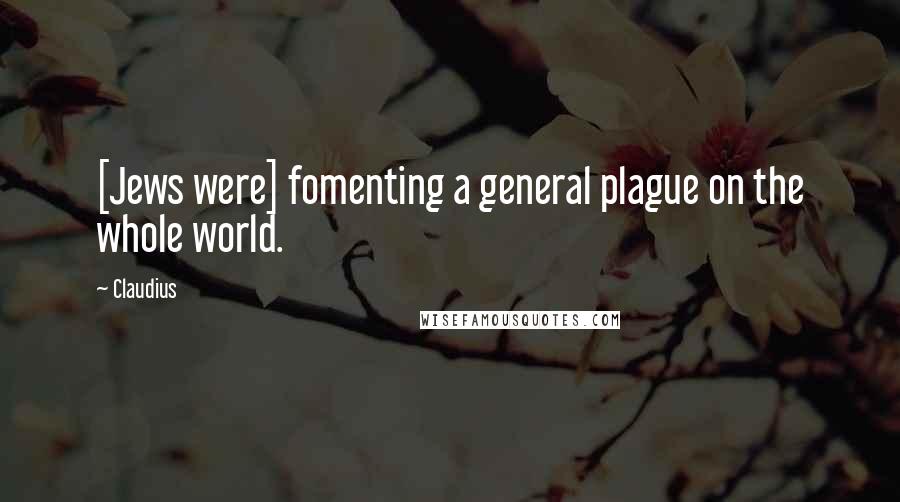 Claudius Quotes: [Jews were] fomenting a general plague on the whole world.