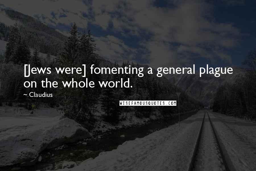 Claudius Quotes: [Jews were] fomenting a general plague on the whole world.