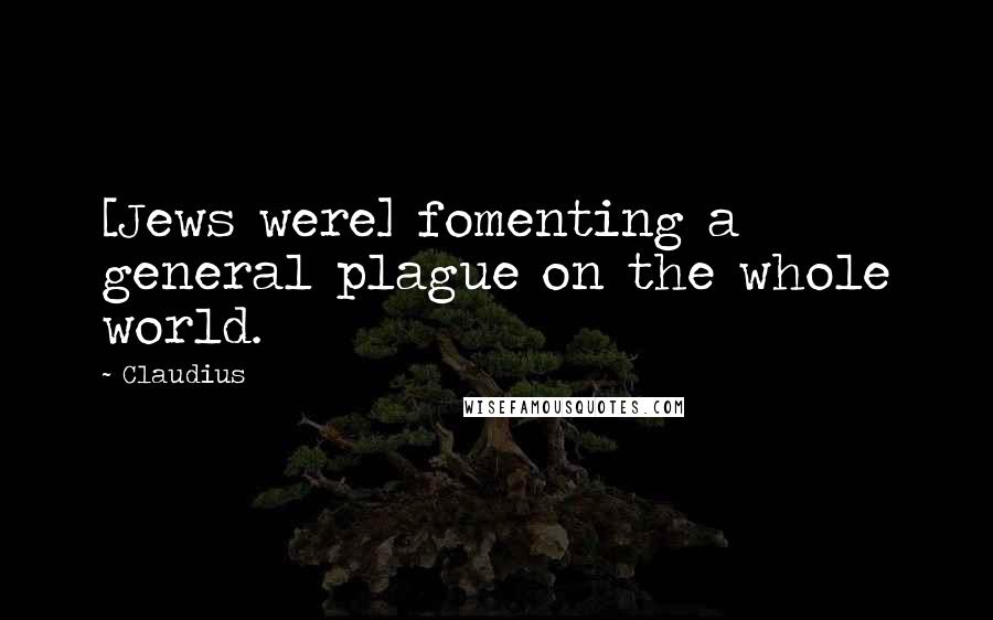 Claudius Quotes: [Jews were] fomenting a general plague on the whole world.