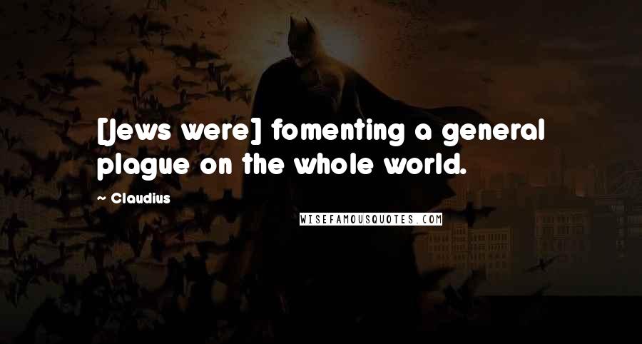 Claudius Quotes: [Jews were] fomenting a general plague on the whole world.