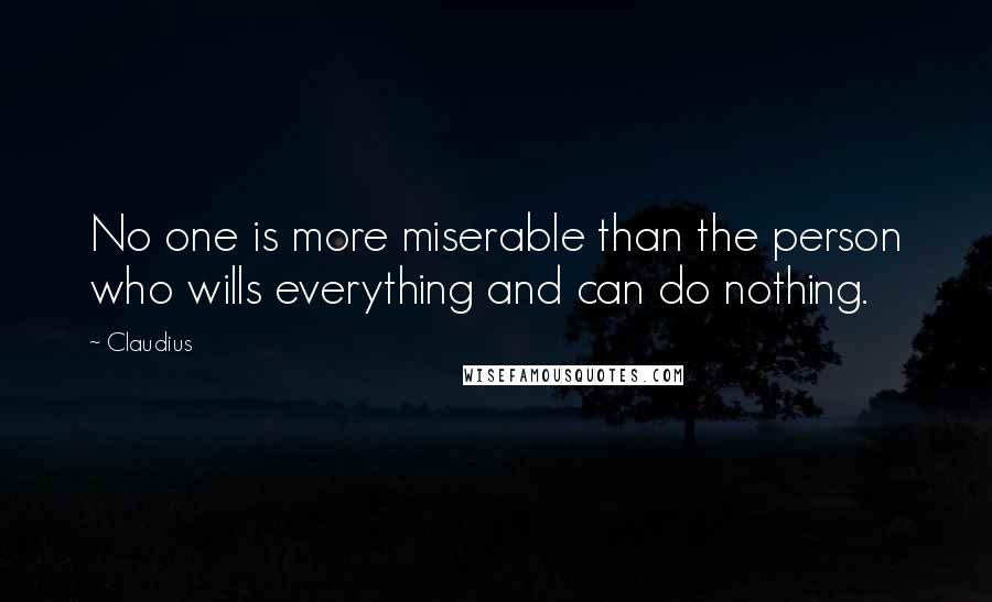 Claudius Quotes: No one is more miserable than the person who wills everything and can do nothing.