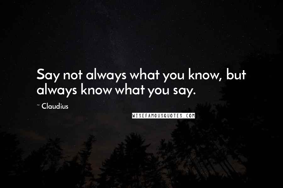 Claudius Quotes: Say not always what you know, but always know what you say.