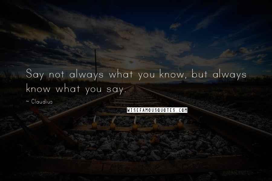 Claudius Quotes: Say not always what you know, but always know what you say.