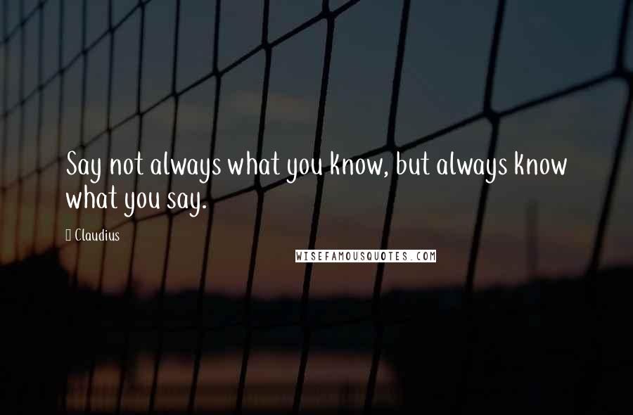 Claudius Quotes: Say not always what you know, but always know what you say.