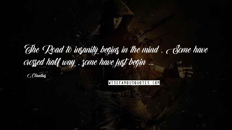 Claudius Quotes: The Road to insanity begins in the mind , Some have crossed half way , some have just begin ...
