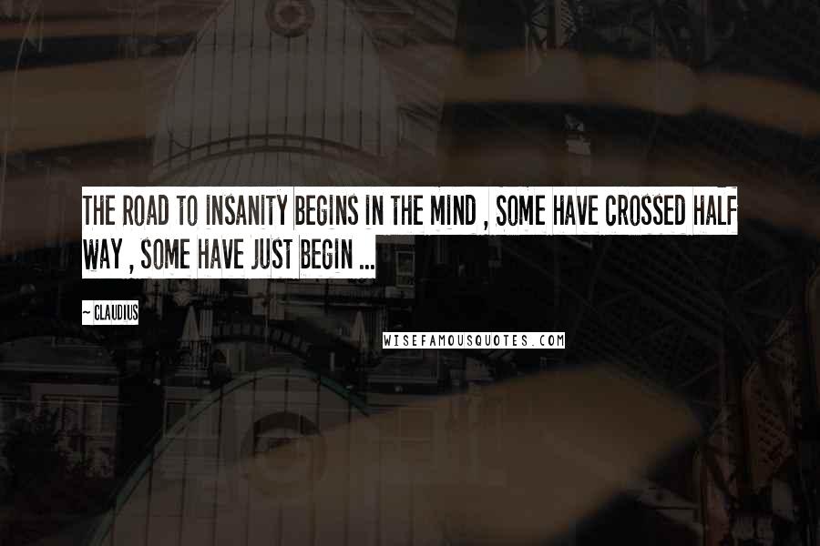 Claudius Quotes: The Road to insanity begins in the mind , Some have crossed half way , some have just begin ...