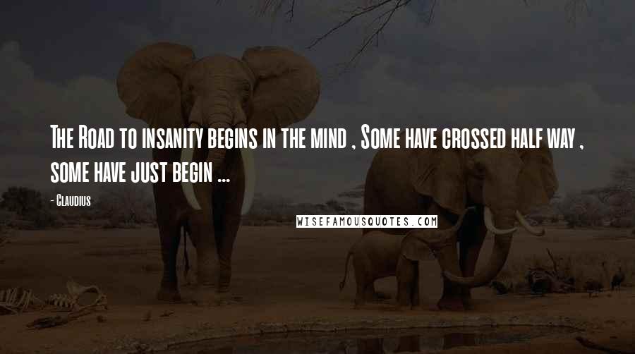 Claudius Quotes: The Road to insanity begins in the mind , Some have crossed half way , some have just begin ...