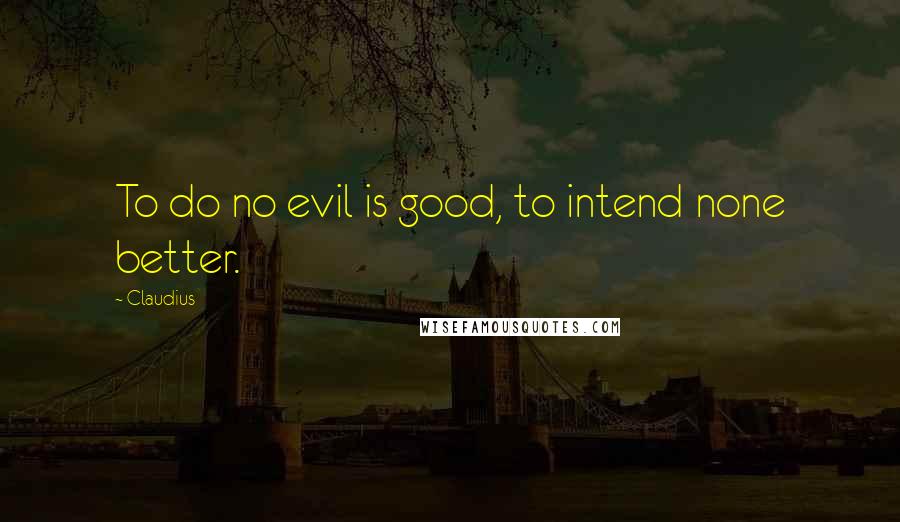 Claudius Quotes: To do no evil is good, to intend none better.