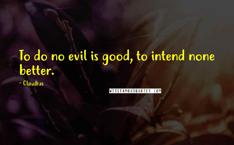 Claudius Quotes: To do no evil is good, to intend none better.