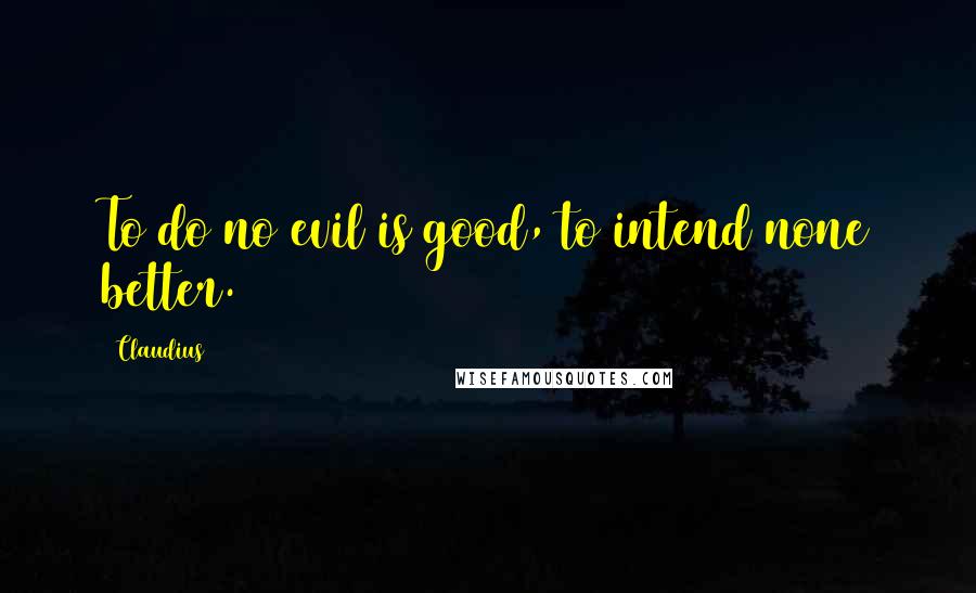 Claudius Quotes: To do no evil is good, to intend none better.