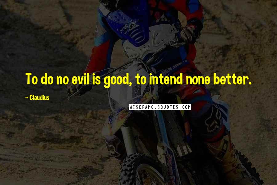 Claudius Quotes: To do no evil is good, to intend none better.