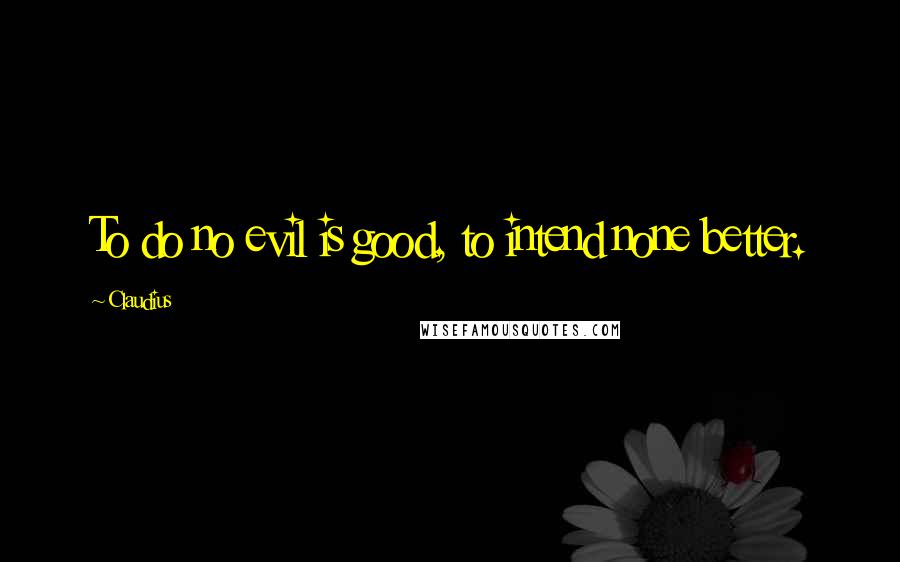 Claudius Quotes: To do no evil is good, to intend none better.