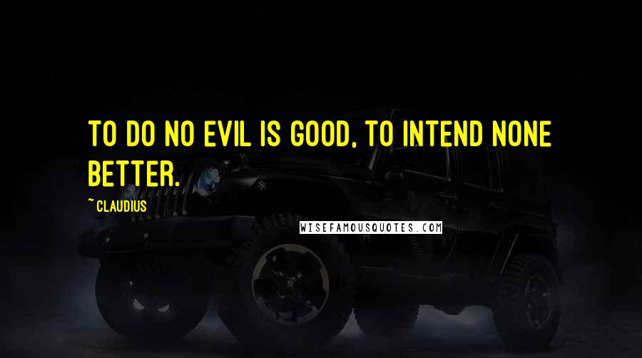 Claudius Quotes: To do no evil is good, to intend none better.