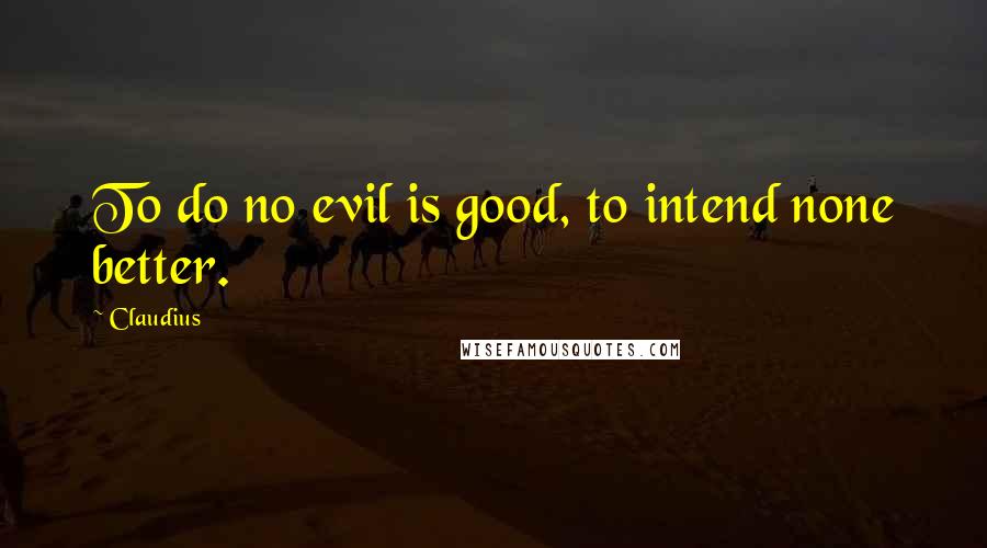 Claudius Quotes: To do no evil is good, to intend none better.