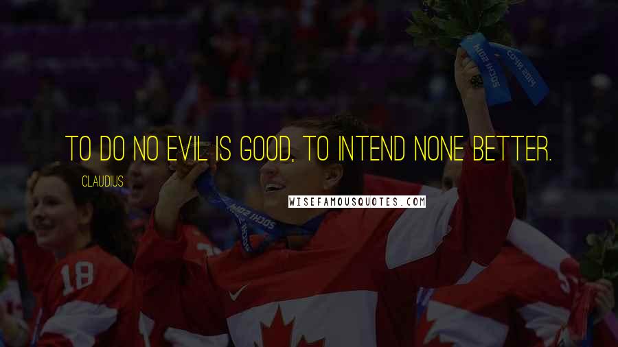 Claudius Quotes: To do no evil is good, to intend none better.